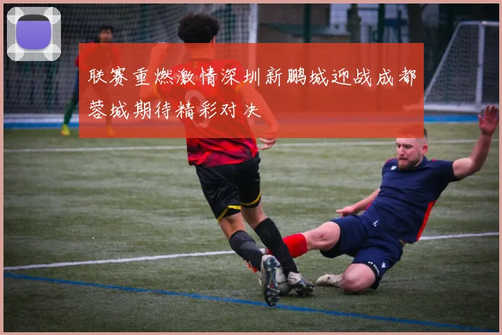 联赛重燃激情深圳新鹏城迎战成都蓉城期待精彩对决
