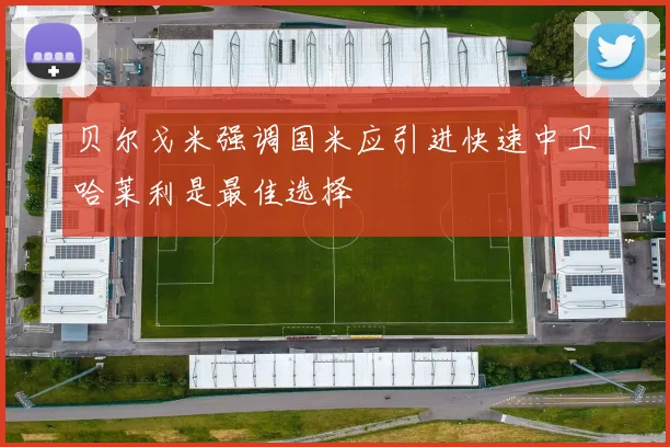 贝尔戈米强调国米应引进快速中卫哈莱利是最佳选择