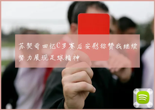 苏契奇回忆C罗赛后安慰称赞我继续努力展现足球精神