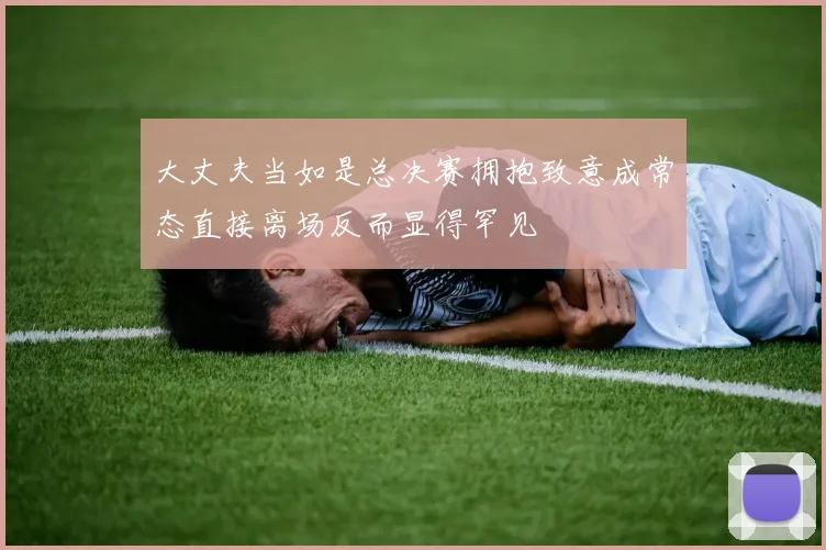 大丈夫当如是总决赛拥抱致意成常态直接离场反而显得罕见