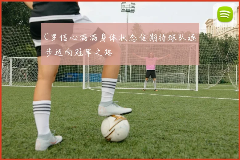 C罗信心满满身体状态佳期待球队逐步迈向冠军之路
