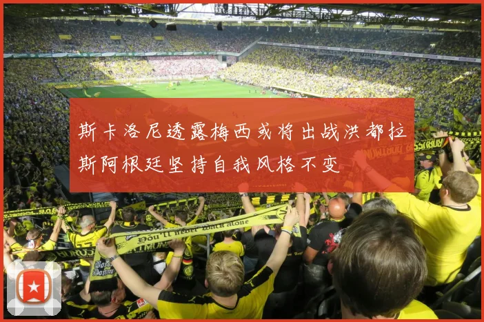 斯卡洛尼透露梅西或将出战洪都拉斯阿根廷坚持自我风格不变