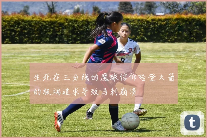 生死在三分线的魔球信仰哈登火箭的极端追求导致马刺崩溃