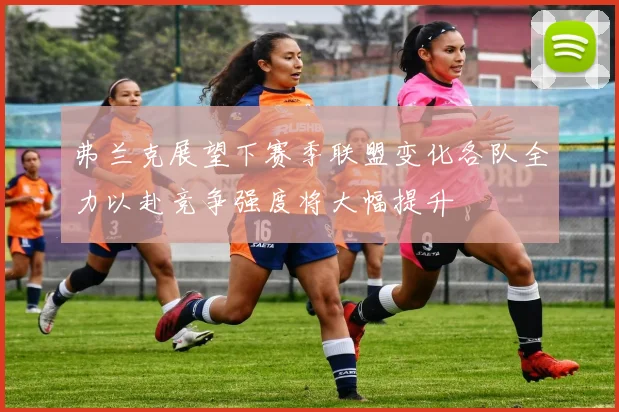 弗兰克展望下赛季联盟变化各队全力以赴竞争强度将大幅提升