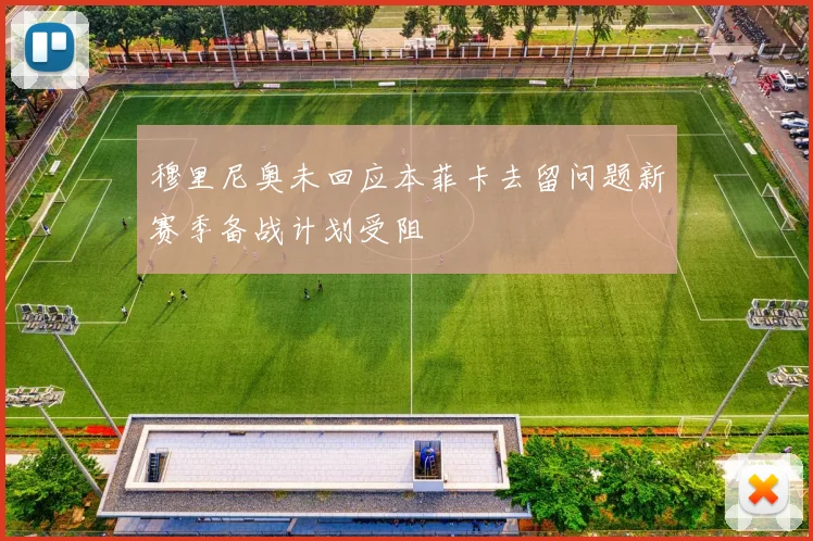 穆里尼奥未回应本菲卡去留问题新赛季备战计划受阻