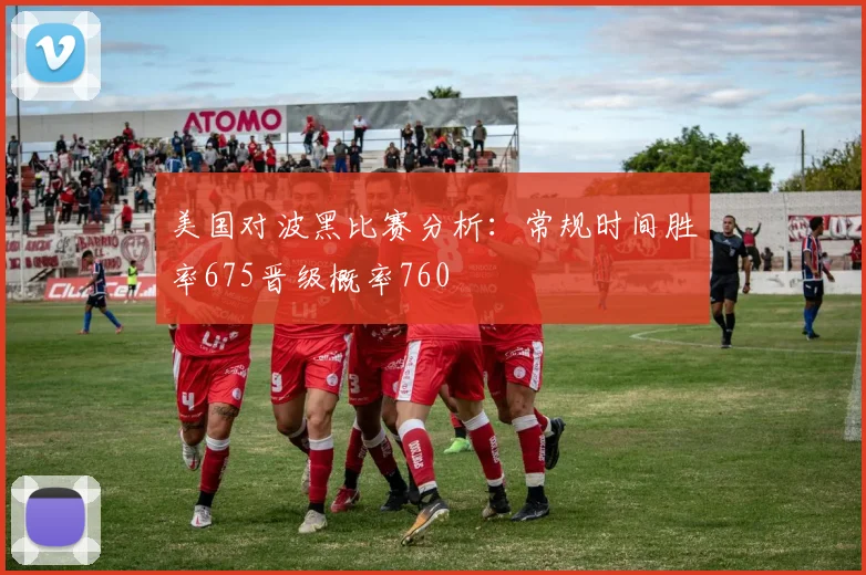 美国对波黑比赛分析：常规时间胜率675晋级概率760