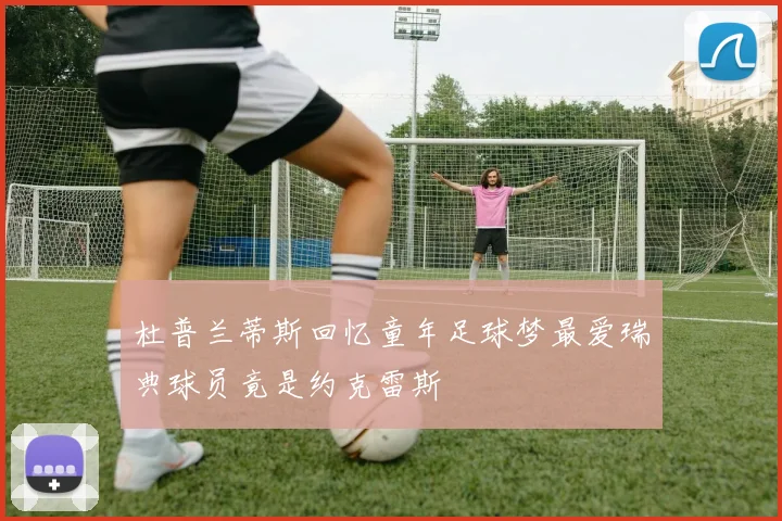 杜普兰蒂斯回忆童年足球梦最爱瑞典球员竟是约克雷斯