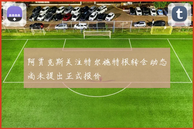 阿贾克斯关注特尔施特根转会动态尚未提出正式报价