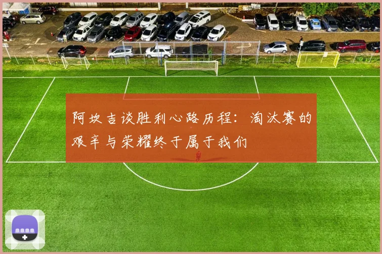 阿坎吉谈胜利心路历程：淘汰赛的艰辛与荣耀终于属于我们