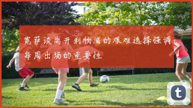 宽萨谈离开利物浦的艰难选择强调每周出场的重要性